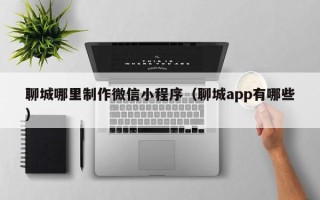 宁阳聊城哪里制作微信小程序（聊城app有哪些）