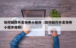 宁阳如何制作外卖领券小程序（如何制作外卖领券小程序视频）