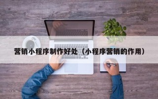 宁阳营销小程序制作好处（小程序营销的作用）
