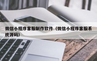 宁阳微信小程序客服制作软件（微信小程序客服系统源码）