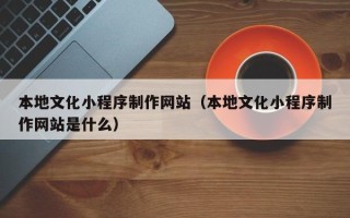 宁阳本地文化小程序制作网站（本地文化小程序制作网站是什么）