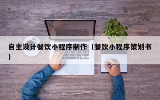 宁阳自主设计餐饮小程序制作（餐饮小程序策划书）