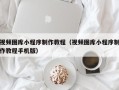 宁阳视频图库小程序制作教程（视频图库小程序制作教程手机版）
